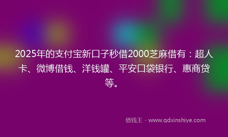 2025年的支付宝新口子秒借2000芝麻借有:超人卡、微博借钱、洋钱罐、平安口袋银行、惠商贷等。
