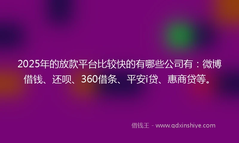 2025年的放款平台比较快的有哪些公司有：微博借钱、还呗、360借条、平安i贷、惠商贷等。