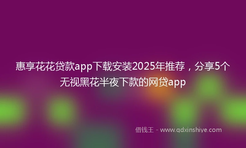 惠享花花贷款app下载安装2025年推荐，分享5个无视黑花半夜下款的网贷app