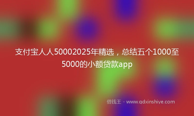 支付宝人人50002025年精选，总结五个1000至5000的小额贷款app