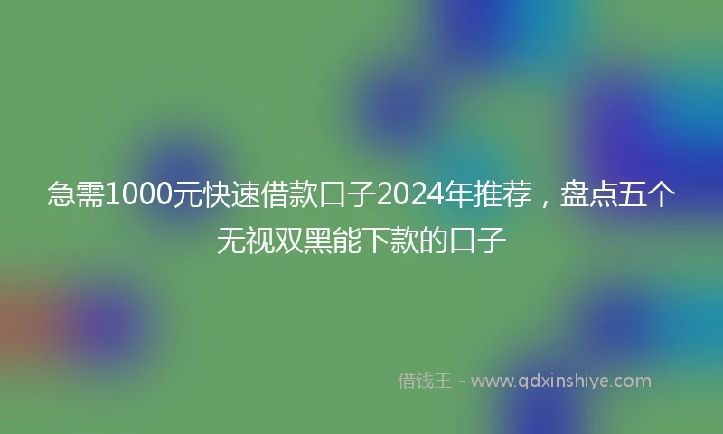 急需1000元快速借款口子2024年推荐，盘点五个无视双黑能下款的口子