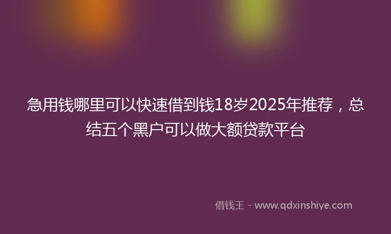 急用钱哪里可以快速借到钱18岁2025年推荐，总结五个黑户可以做大额贷款平台