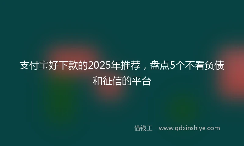 支付宝好下款的2025年推荐,盘点5个不看负债和征信的平台