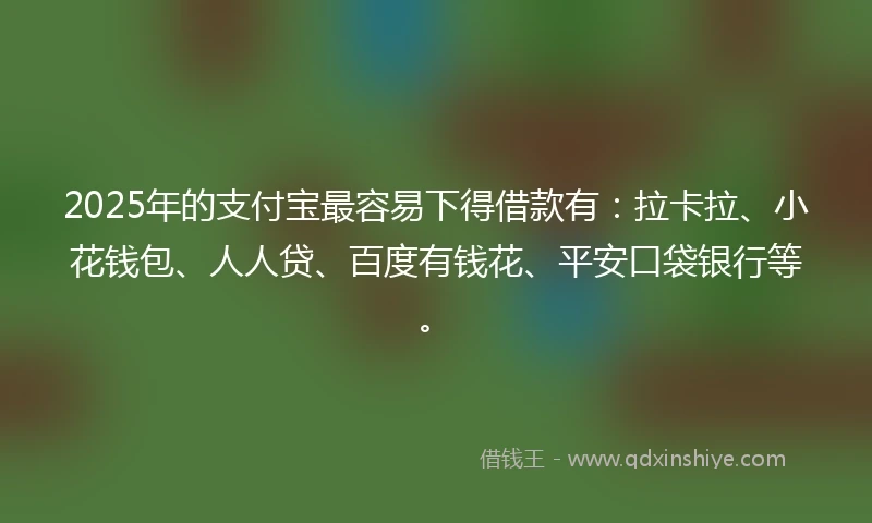 2025年的支付宝最容易下得借款有：拉卡拉、小花钱包、人人贷、百度有钱花、平安口袋银行等。