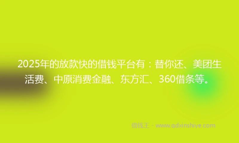 2025年的放款快的借钱平台有：替你还、美团生活费、中原消费金融、东方汇、360借条等。