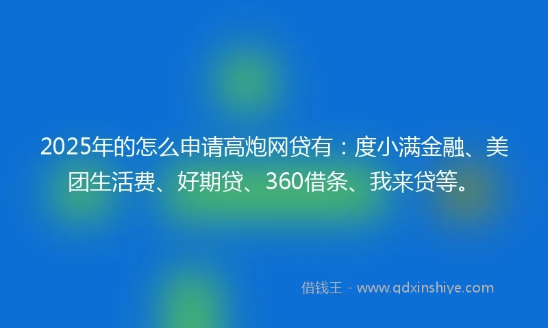 2025年的怎么申请高炮网贷有:度小满金融、美团生活费、好期贷、360借条、我来贷等。