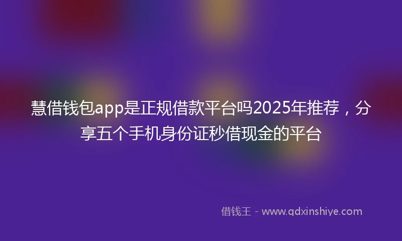慧借钱包app是正规借款平台吗2025年推荐，分享五个手机身份证秒借现金的平台