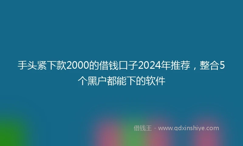 手头紧下款2000的借钱口子2024年推荐，整合5个黑户都能下的软件