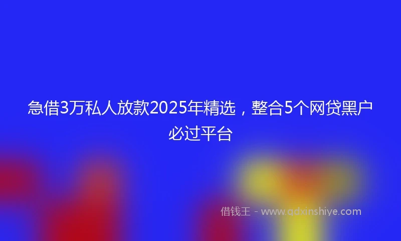急借3万私人放款2025年精选，整合5个网贷黑户必过平台