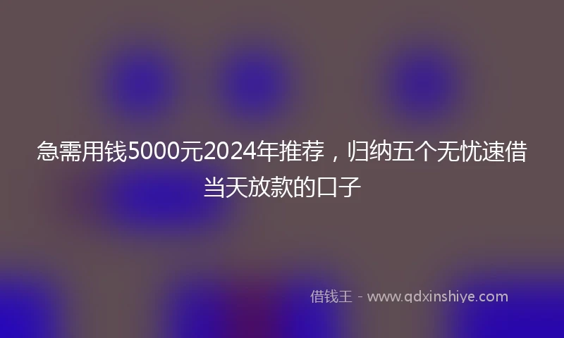 急需用钱5000元2024年推荐，归纳五个无忧速借当天放款的口子