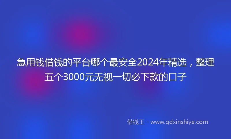 急用钱借钱的平台哪个最安全2024年精选,整理五个3000元无视一切必下款的口子