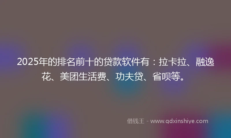 2025年的排名前十的贷款软件有：拉卡拉、融逸花、美团生活费、功夫贷、省呗等。