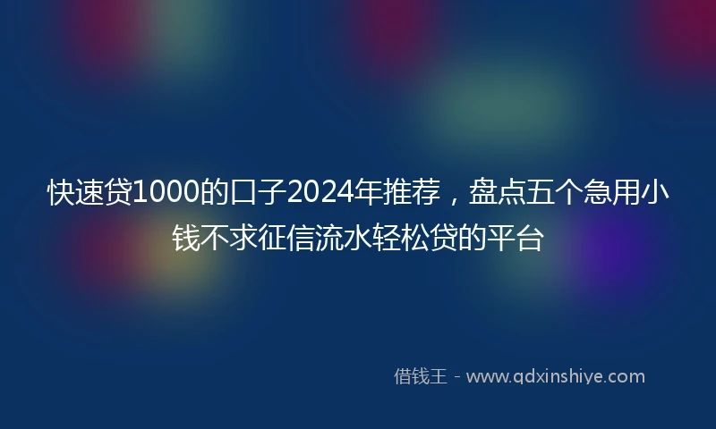 快速贷1000的口子2024年推荐，盘点五个急用小钱不求征信流水轻松贷的平台