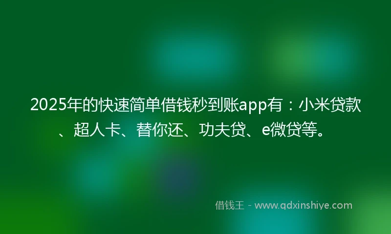 2025年的快速简单借钱秒到账app有：小米贷款、超人卡、替你还、功夫贷、e微贷等。