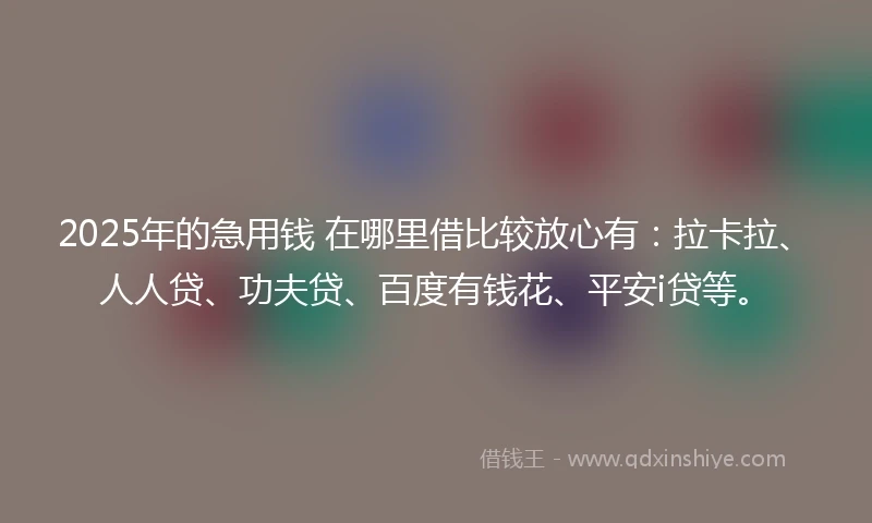 2025年的急用钱 在哪里借比较放心有：拉卡拉、人人贷、功夫贷、百度有钱花、平安i贷等。