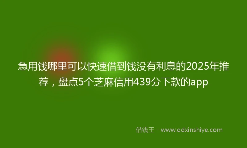 急用钱哪里可以快速借到钱没有利息的2025年推荐，盘点5个芝麻信用439分下款的app