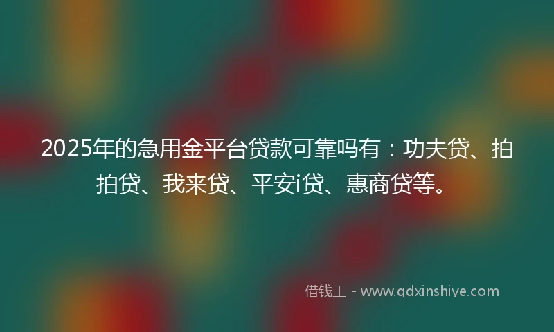 2025年的急用金平台贷款可靠吗有：功夫贷、拍拍贷、我来贷、平安i贷、惠商贷等。