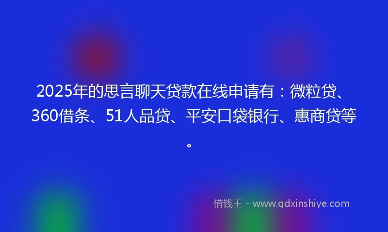 2025年的思言聊天贷款在线申请有：微粒贷、360借条、51人品贷、平安口袋银行、惠商贷等。