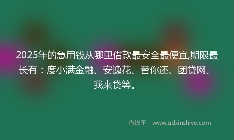 2025年的急用钱从哪里借款最安全最便宜,期限最长有：度小满金融、安逸花、替你还、团贷网、我来贷等。