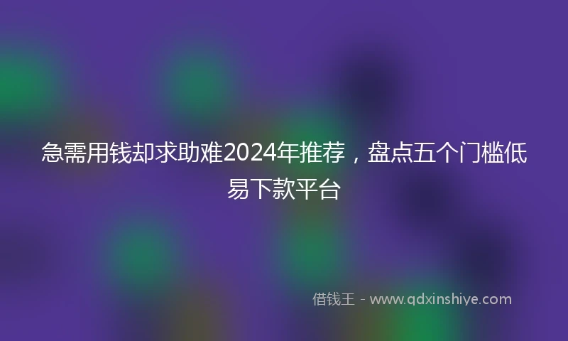 急需用钱却求助难2024年推荐，盘点五个门槛低易下款平台