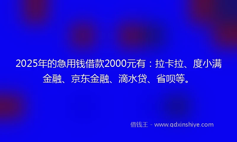 2025年的急用钱借款2000元有:拉卡拉、度小满金融、京东金融、滴水贷、省呗等。