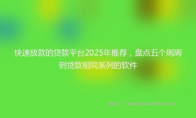 快速放款的贷款平台2025年推荐，盘点五个周周到贷款相同系列的软件