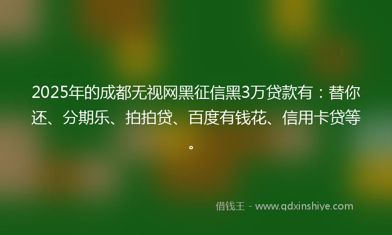 2025年的成都无视网黑征信黑3万贷款有：替你还、分期乐、拍拍贷、百度有钱花、信用卡贷等。