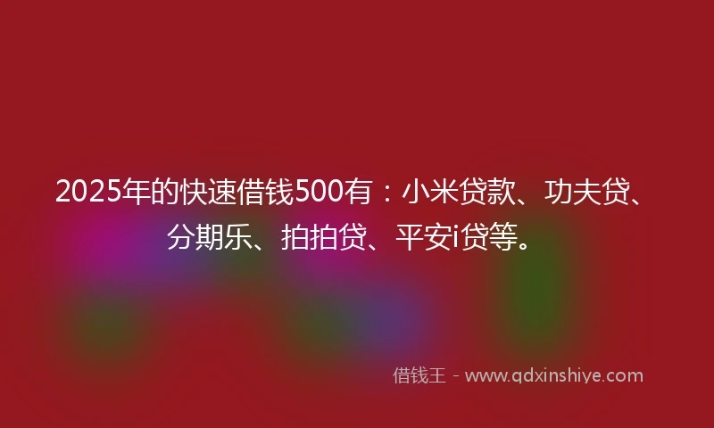 2025年的快速借钱500有:小米贷款、功夫贷、分期乐、拍拍贷、平安i贷等。