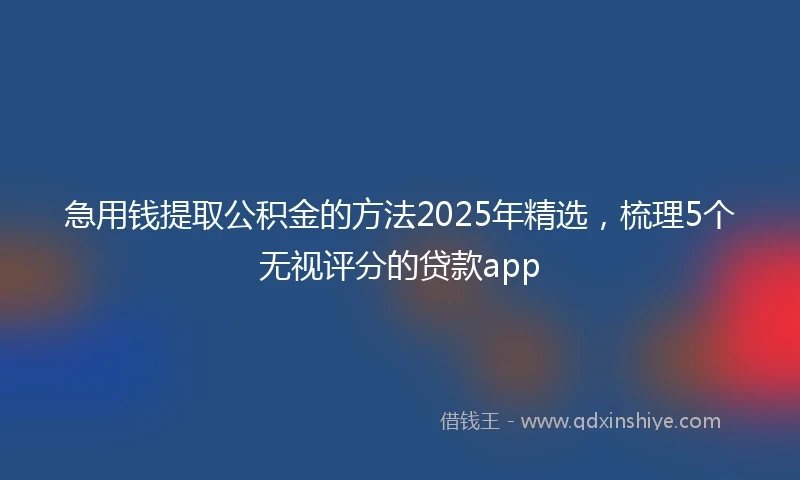 急用钱提取公积金的方法2025年精选，梳理5个无视评分的贷款app