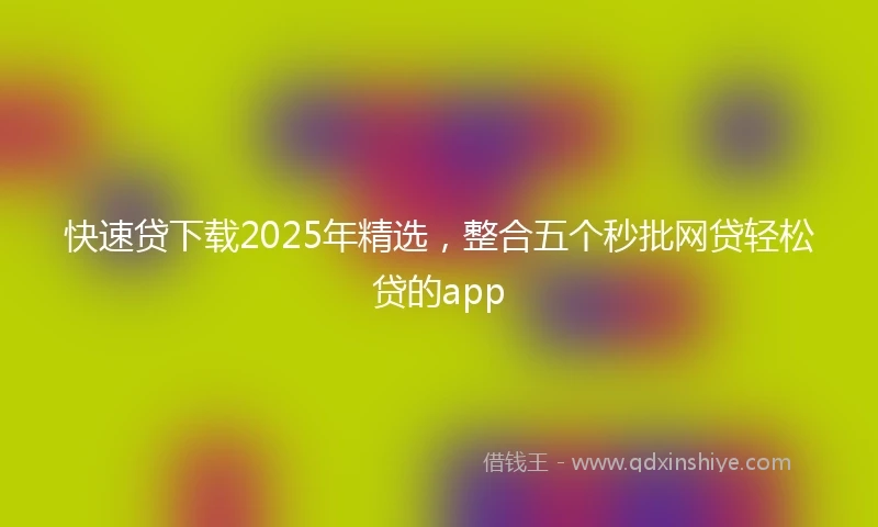 快速贷下载2025年精选,整合五个秒批网贷轻松贷的app