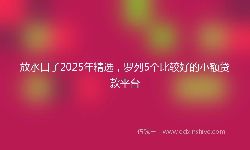 放水口子2025年精选，罗列5个比较好的小额贷款平台