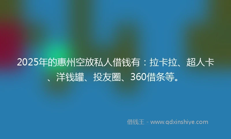 2025年的惠州空放私人借钱有：拉卡拉、超人卡、洋钱罐、投友圈、360借条等。