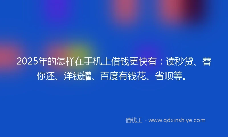 2025年的怎样在手机上借钱更快有：读秒贷、替你还、洋钱罐、百度有钱花、省呗等。