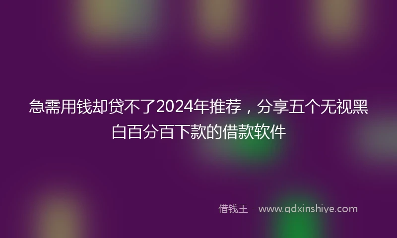 急需用钱却贷不了2024年推荐，分享五个无视黑白百分百下款的借款软件