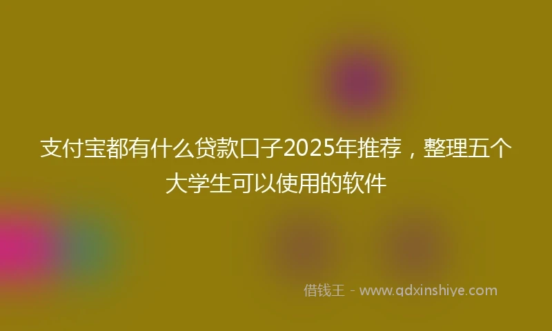 支付宝都有什么贷款口子2025年推荐，整理五个大学生可以使用的软件