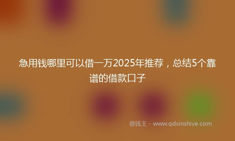 急用钱哪里可以借一万2025年推荐，总结5个靠谱的借款口子