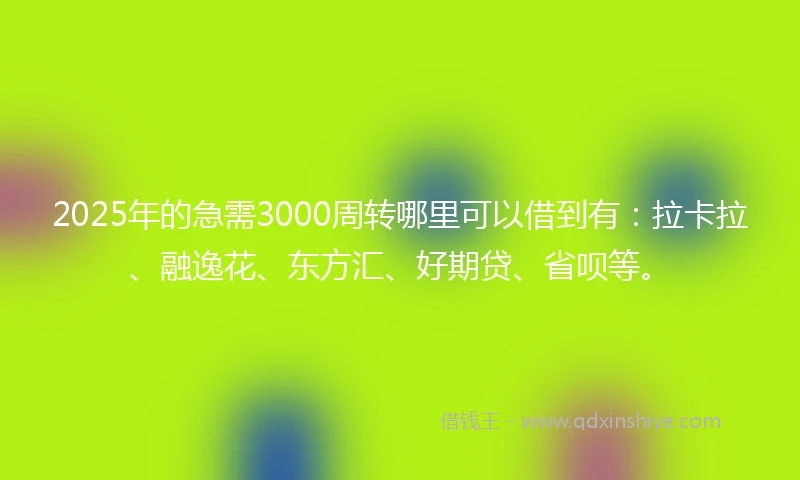 2025年的急需3000周转哪里可以借到有：拉卡拉、融逸花、东方汇、好期贷、省呗等。