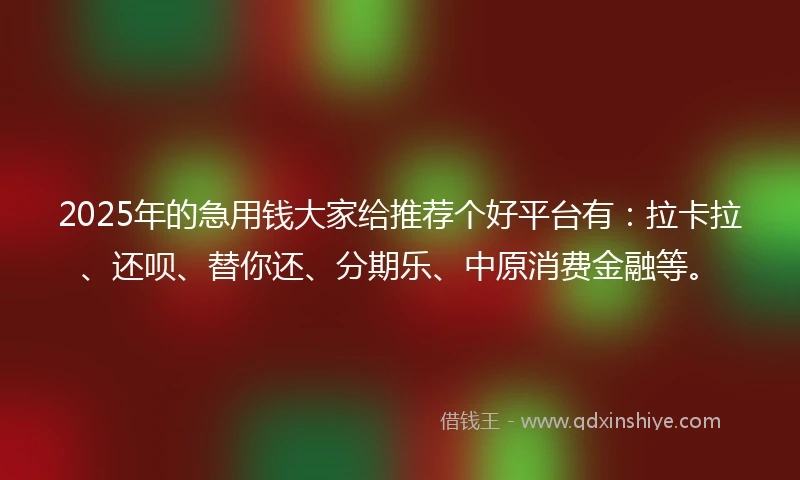 2025年的急用钱大家给推荐个好平台有：拉卡拉、还呗、替你还、分期乐、中原消费金融等。