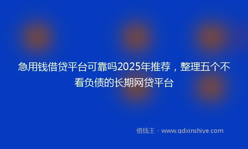 急用钱借贷平台可靠吗2025年推荐，整理五个不看负债的长期网贷平台
