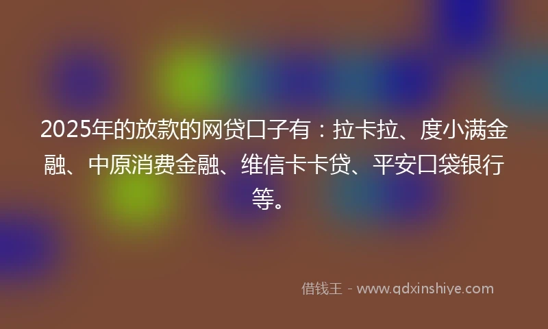 2025年的放款的网贷口子有：拉卡拉、度小满金融、中原消费金融、维信卡卡贷、平安口袋银行等。