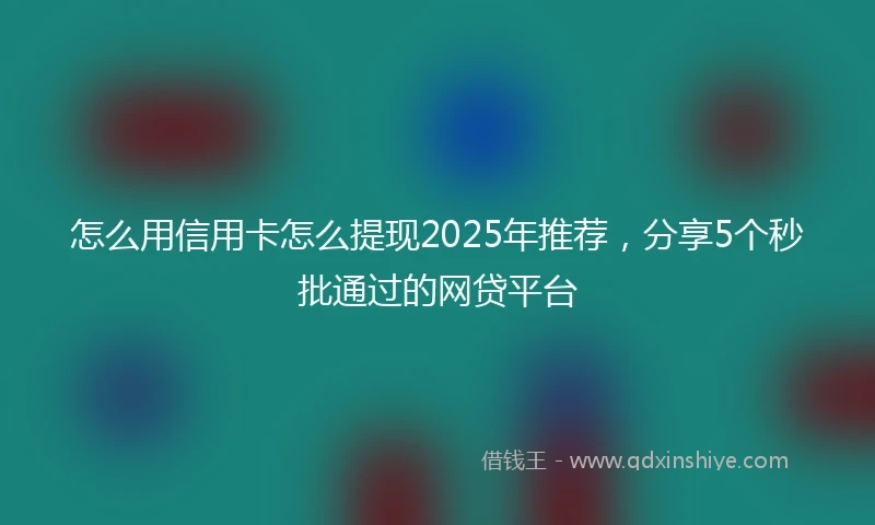 怎么用信用卡怎么提现2025年推荐，分享5个秒批通过的网贷平台