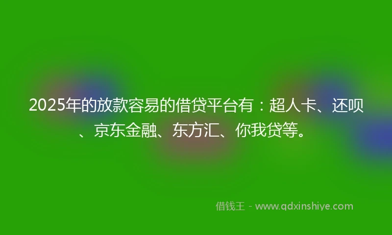 2025年的放款容易的借贷平台有：超人卡、还呗、京东金融、东方汇、你我贷等。
