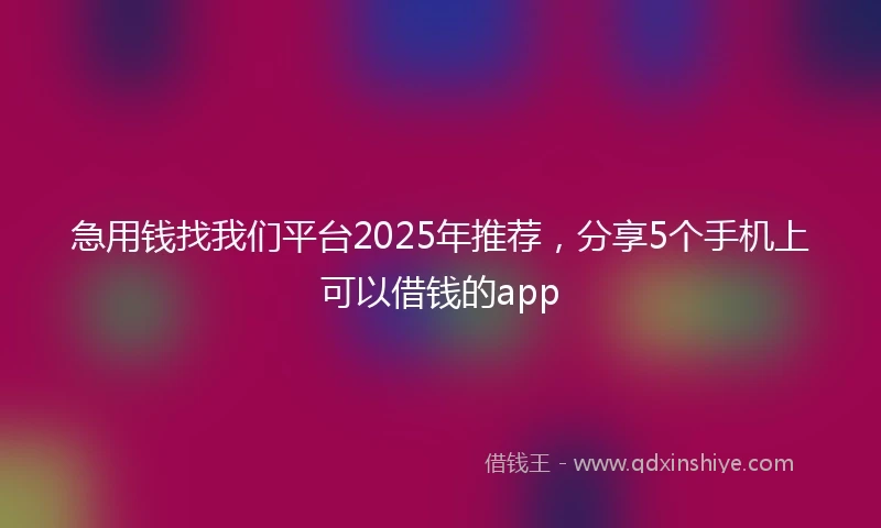急用钱找我们平台2025年推荐，分享5个手机上可以借钱的app