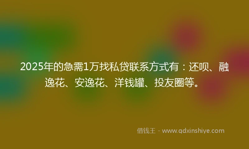 2025年的急需1万找私贷联系方式有：还呗、融逸花、安逸花、洋钱罐、投友圈等。