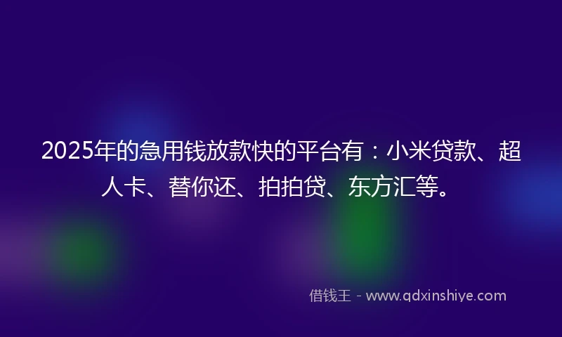 2025年的急用钱放款快的平台有：小米贷款、超人卡、替你还、拍拍贷、东方汇等。