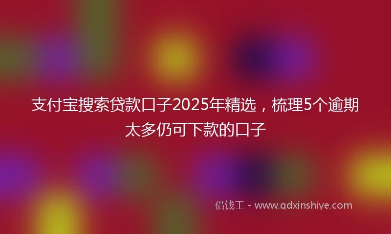 支付宝搜索贷款口子2025年精选，梳理5个逾期太多仍可下款的口子