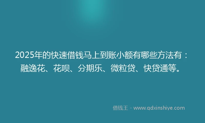 2025年的快速借钱马上到账小额有哪些方法有：融逸花、花呗、分期乐、微粒贷、快贷通等。