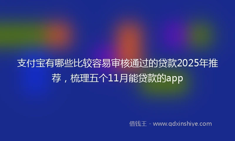 支付宝有哪些比较容易审核通过的贷款2025年推荐，梳理五个11月能贷款的app