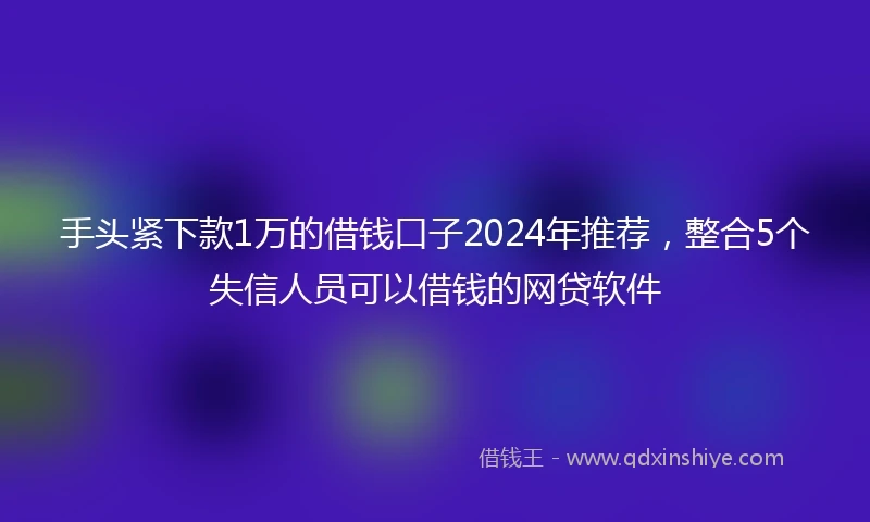 手头紧下款1万的借钱口子2024年推荐，整合5个失信人员可以借钱的网贷软件
