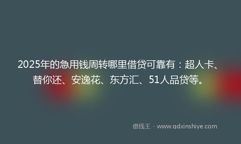 2025年的急用钱周转哪里借贷可靠有：超人卡、替你还、安逸花、东方汇、51人品贷等。
